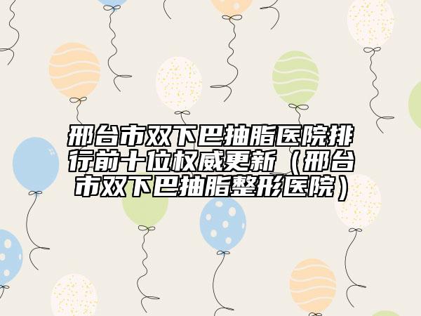 邢臺市雙下巴抽脂醫(yī)院排行前十位權(quán)威更新（邢臺市雙下巴抽脂整形醫(yī)院）
