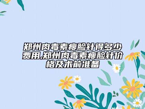鄭州肉毒素瘦臉針得多少費(fèi)用,鄭州肉毒素瘦臉針價格及術(shù)前準(zhǔn)備