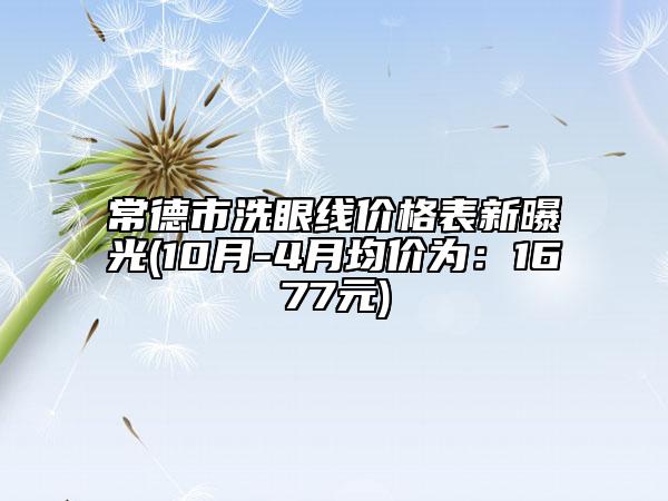 常德市洗眼線價格表新曝光(10月-4月均價為：1677元)