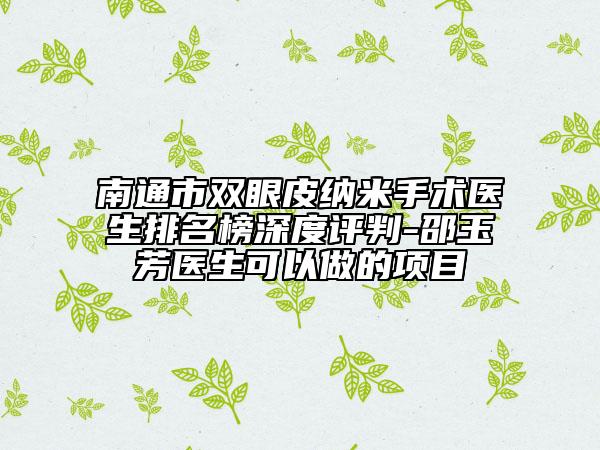 南通市雙眼皮納米手術(shù)醫(yī)生排名榜深度評判-邵玉芳醫(yī)生可以做的項目