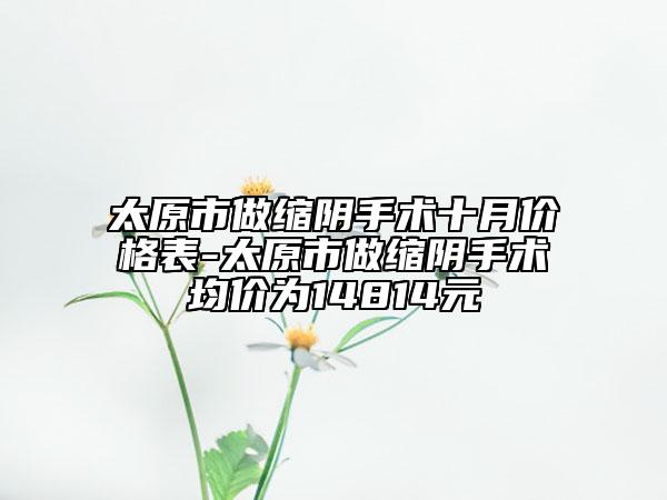 太原市做縮陰手術十月價格表-太原市做縮陰手術均價為14814元