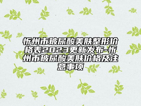忻州市玻尿酸美膚整形價格表2023更新發(fā)布-忻州市玻尿酸美膚價格及注意事項