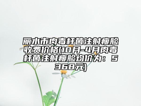 麗水市肉毒桿菌注射瘦臉收費價格(10月-4月肉毒桿菌注射瘦臉均價為：5368元)