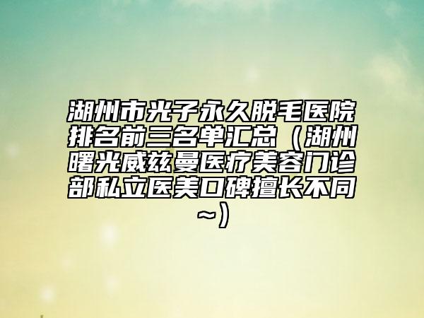 湖州市光子永久脫毛醫(yī)院排名前三名單匯總（湖州曙光威茲曼醫(yī)療美容門診部私立醫(yī)美口碑擅長(zhǎng)不同~）