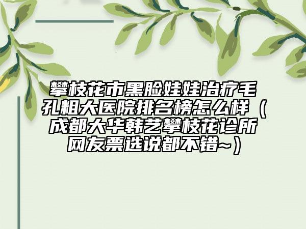 攀枝花市黑臉娃娃治療毛孔粗大醫(yī)院排名榜怎么樣（成都大華韓藝攀枝花診所網(wǎng)友票選說都不錯(cuò)~）