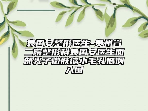 袁國安整形醫(yī)生-貴州省二院整形科袁國安醫(yī)生面部光子嫩膚縮小毛孔低調(diào)入圍