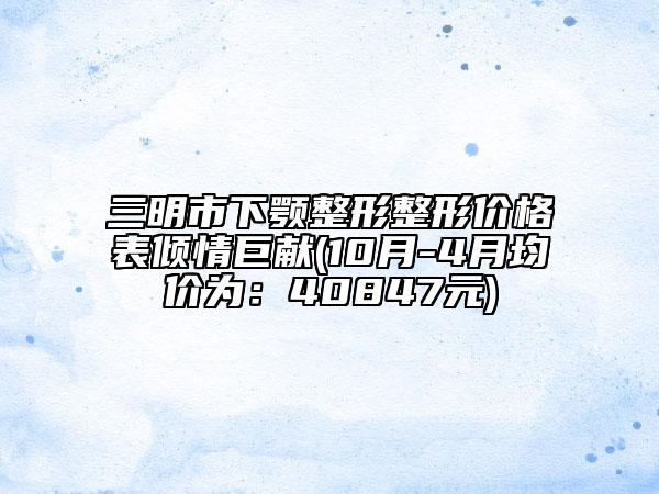 三明市下顎整形整形價格表傾情巨獻(10月-4月均價為：40847元)