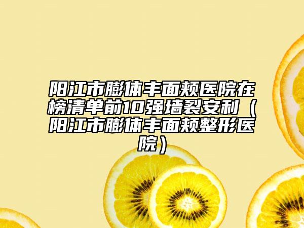 陽江市膨體豐面頰醫(yī)院在榜清單前10強(qiáng)墻裂安利（陽江市膨體豐面頰整形醫(yī)院）