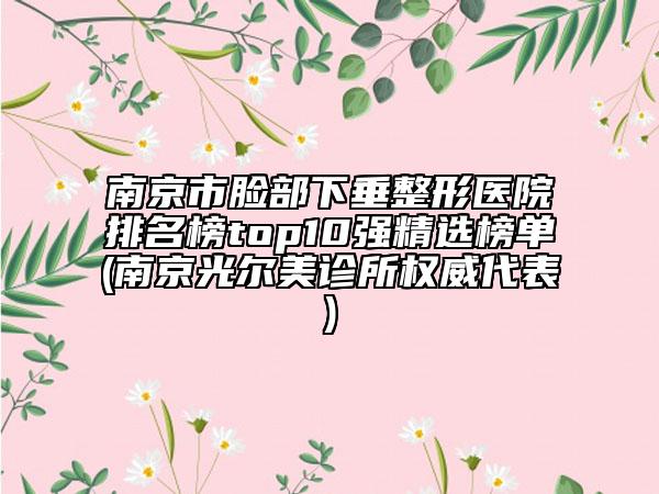 南京市臉部下垂整形醫(yī)院排名榜top10強(qiáng)精選榜單(南京光爾美診所權(quán)威代表)