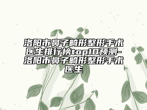 洛陽市鼻子畸形整形手術(shù)醫(yī)生排行榜top10預(yù)測(cè)-洛陽市鼻子畸形整形手術(shù)醫(yī)生