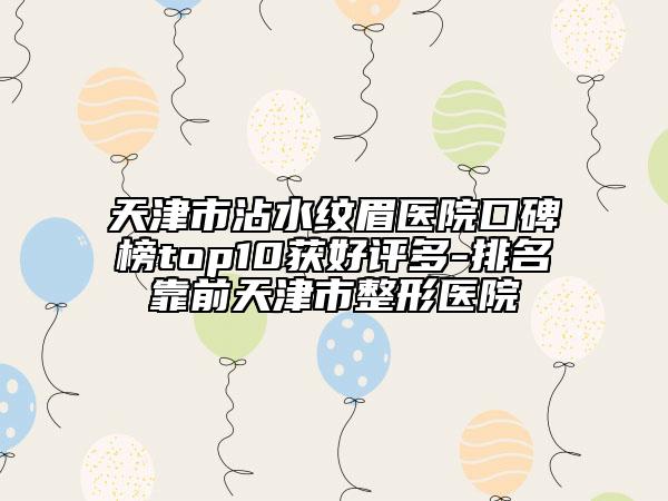 天津市沾水紋眉醫(yī)院口碑榜top10獲好評多-排名靠前天津市整形醫(yī)院