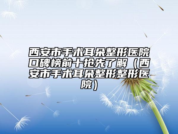 西安市手術(shù)耳朵整形醫(yī)院口碑榜前十搶先了解（西安市手術(shù)耳朵整形整形醫(yī)院）