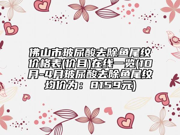 佛山市玻尿酸去除魚尾紋價格表(價目)在線一覽(10月-4月玻尿酸去除魚尾紋均價為：8159元)