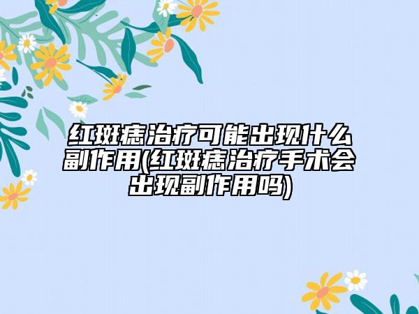 紅斑痣治療可能出現(xiàn)什么副作用(紅斑痣治療手術(shù)會(huì)出現(xiàn)副作用嗎)