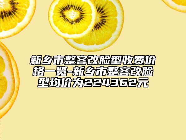 新鄉(xiāng)市整容改臉型收費(fèi)價(jià)格一覽-新鄉(xiāng)市整容改臉型均價(jià)為224362元