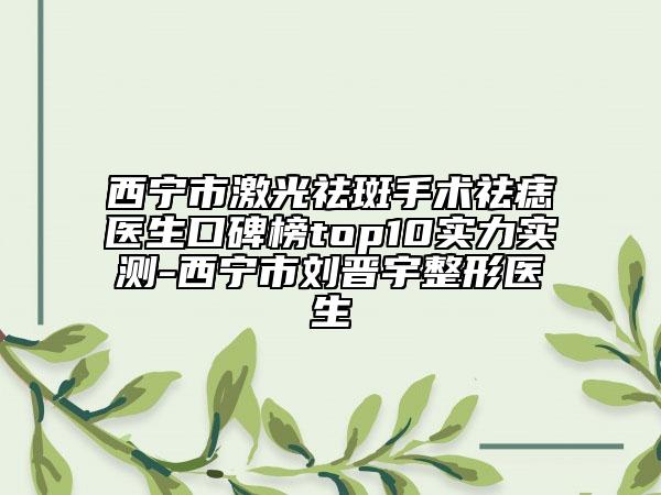 西寧市激光祛斑手術(shù)祛痣醫(yī)生口碑榜top10實力實測-西寧市劉晉宇整形醫(yī)生