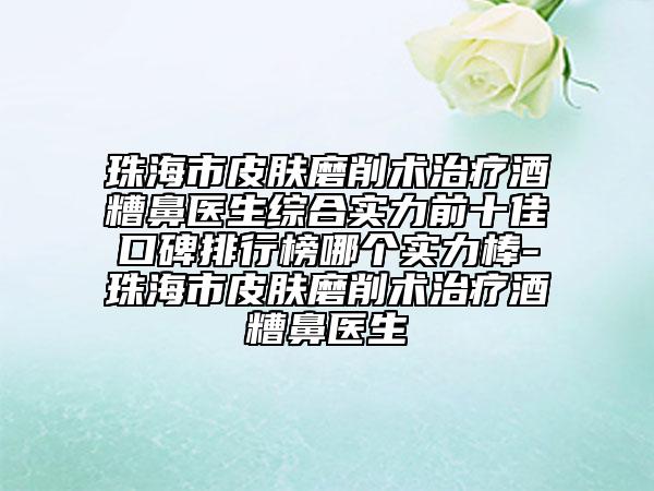 珠海市皮膚磨削術(shù)治療酒糟鼻醫(yī)生綜合實(shí)力前十佳口碑排行榜哪個(gè)實(shí)力棒-珠海市皮膚磨削術(shù)治療酒糟鼻醫(yī)生