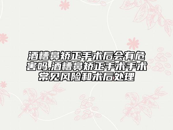 酒糟鼻矯正手術(shù)后會(huì)有危害嗎,酒糟鼻矯正手術(shù)手術(shù)常見風(fēng)險(xiǎn)和術(shù)后處理