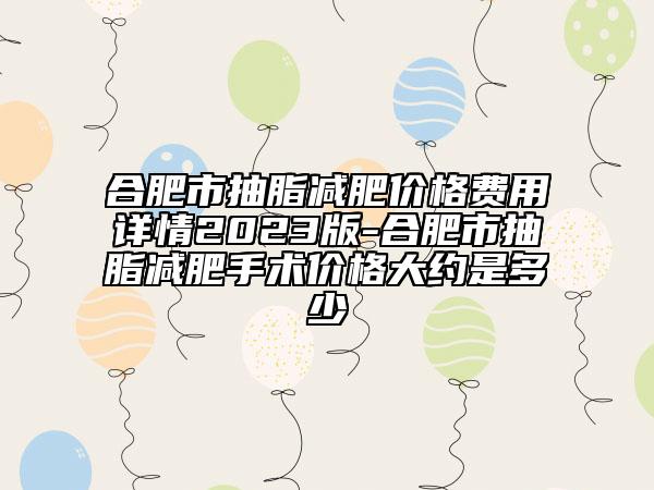 合肥市抽脂減肥價(jià)格費(fèi)用詳情2023版-合肥市抽脂減肥手術(shù)價(jià)格大約是多少