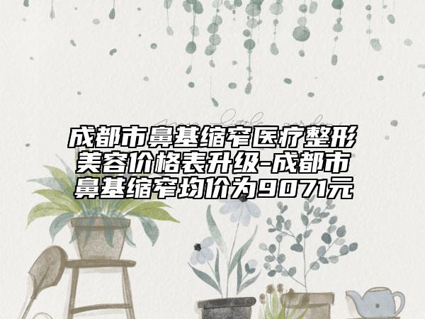 成都市鼻基縮窄醫(yī)療整形美容價格表升級-成都市鼻基縮窄均價為9071元