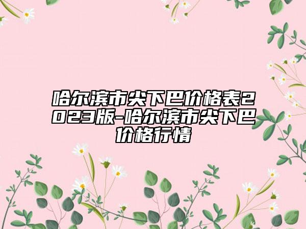 哈爾濱市尖下巴價(jià)格表2023版-哈爾濱市尖下巴價(jià)格行情