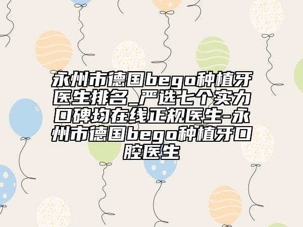 永州市德國(guó)bego種植牙醫(yī)生排名_嚴(yán)選七個(gè)實(shí)力口碑均在線正規(guī)醫(yī)生-永州市德國(guó)bego種植牙口腔醫(yī)生