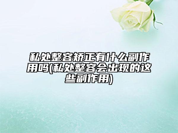 私處整容矯正有什么副作用嗎(私處整容會(huì)出現(xiàn)的這些副作用)