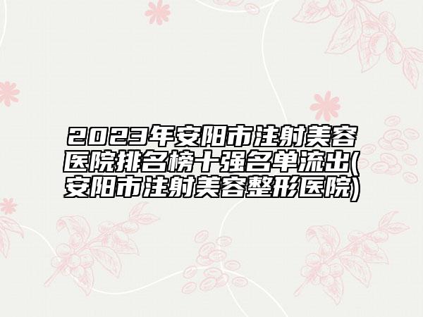 2023年安陽市注射美容醫(yī)院排名榜十強名單流出(安陽市注射美容整形醫(yī)院)