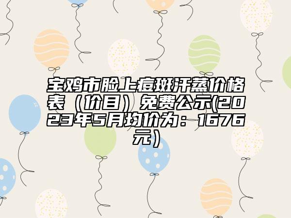寶雞市臉上痘斑汗蒸價(jià)格表（價(jià)目）免費(fèi)公示(2023年5月均價(jià)為：1676元）