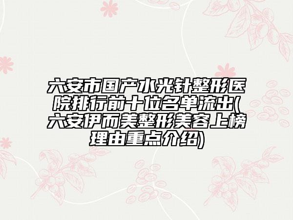 六安市國(guó)產(chǎn)水光針整形醫(yī)院排行前十位名單流出(六安伊而美整形美容上榜理由重點(diǎn)介紹)