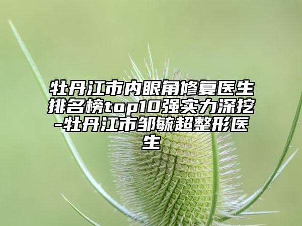 牡丹江市內(nèi)眼角修復(fù)醫(yī)生排名榜top10強實力深挖-牡丹江市鄒毓超整形醫(yī)生