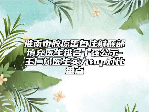 淮南市膠原蛋白注射顳部填充醫(yī)生排名十強公示-王仁斌醫(yī)生實力top對比盤點