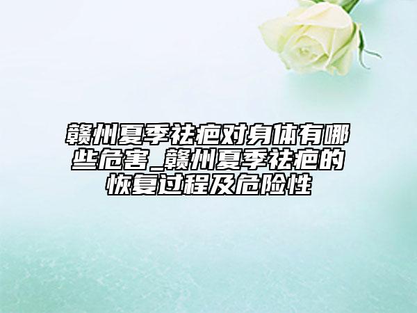 贛州夏季祛疤對身體有哪些危害_贛州夏季祛疤的恢復過程及危險性