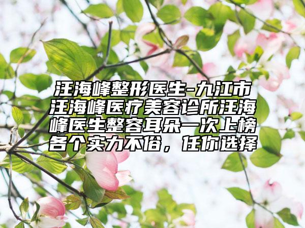 汪海峰整形醫(yī)生-九江市汪海峰醫(yī)療美容診所汪海峰醫(yī)生整容耳朵一次上榜各個實力不俗，任你選擇