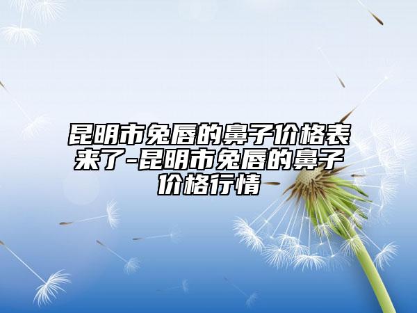 昆明市兔唇的鼻子價(jià)格表來了-昆明市兔唇的鼻子價(jià)格行情