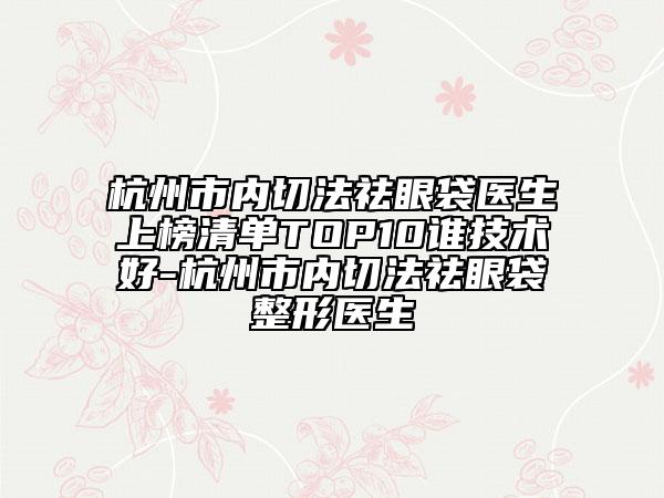 杭州市內(nèi)切法祛眼袋醫(yī)生上榜清單TOP10誰技術(shù)好-杭州市內(nèi)切法祛眼袋整形醫(yī)生