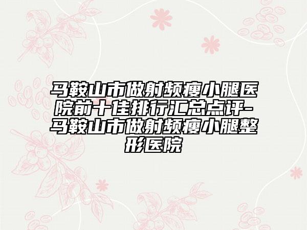 馬鞍山市做射頻瘦小腿醫(yī)院前十佳排行匯總點(diǎn)評-馬鞍山市做射頻瘦小腿整形醫(yī)院