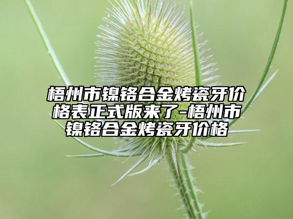 梧州市鎳鉻合金烤瓷牙價(jià)格表正式版來了-梧州市鎳鉻合金烤瓷牙價(jià)格