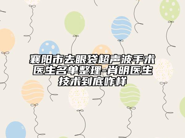 襄陽(yáng)市去眼袋超聲波手術(shù)醫(yī)生名單整理-肖明醫(yī)生技術(shù)到底咋樣