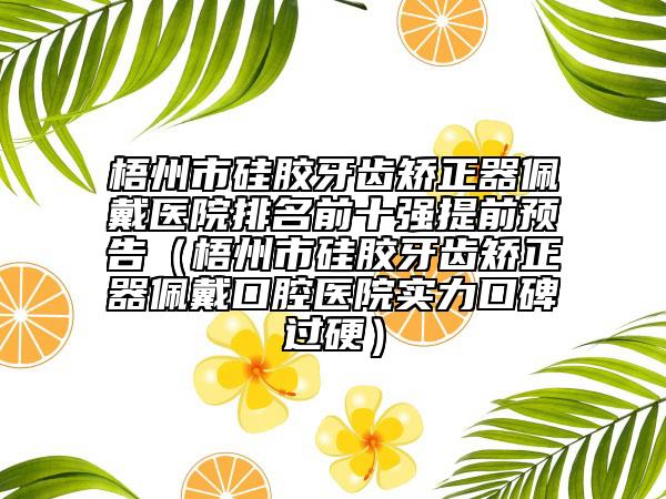 梧州市硅膠牙齒矯正器佩戴醫(yī)院排名前十強(qiáng)提前預(yù)告（梧州市硅膠牙齒矯正器佩戴口腔醫(yī)院實(shí)力口碑過硬）
