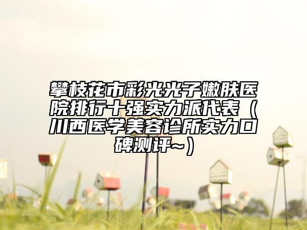 攀枝花市彩光光子嫩膚醫(yī)院排行十強(qiáng)實力派代表（川西醫(yī)學(xué)美容診所實力口碑測評~）