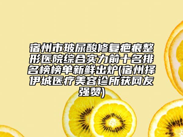 宿州市玻尿酸修復(fù)疤痕整形醫(yī)院綜合實(shí)力前十名排名榜榜單新鮮出爐(宿州擇伊城醫(yī)療美容診所獲網(wǎng)友強(qiáng)贊)