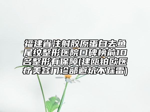 福建省注射膠原蛋白去魚尾紋整形醫(yī)院口碑榜前10名整形有保障(建甌鉑歐醫(yī)療美容門診部避坑不踩雷)