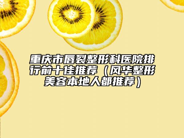 重慶市唇裂整形科醫(yī)院排行前十佳推薦（風華整形美容本地人都推薦）