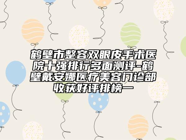 鶴壁市整容雙眼皮手術(shù)醫(yī)院十強(qiáng)排行多面測(cè)評(píng)-鶴壁戴安娜醫(yī)療美容門(mén)診部收獲好評(píng)排榜一