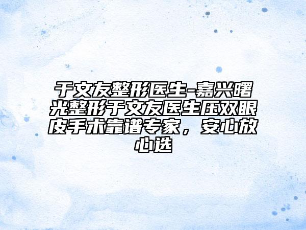 于文友整形醫(yī)生-嘉興曙光整形于文友醫(yī)生壓雙眼皮手術靠譜專家，安心放心選