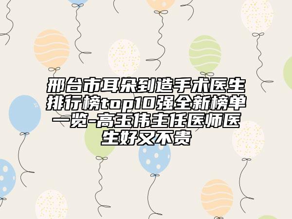 邢臺市耳朵到造手術(shù)醫(yī)生排行榜top10強全新榜單一覽-高玉偉主任醫(yī)師醫(yī)生好又不貴