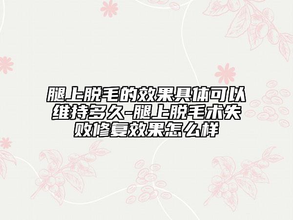 腿上脫毛的效果具體可以維持多久-腿上脫毛術(shù)失敗修復(fù)效果怎么樣