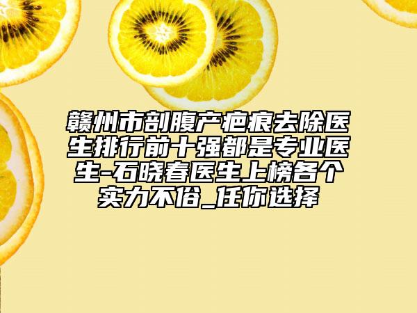 贛州市剖腹產疤痕去除醫(yī)生排行前十強都是專業(yè)醫(yī)生-石曉春醫(yī)生上榜各個實力不俗_任你選擇