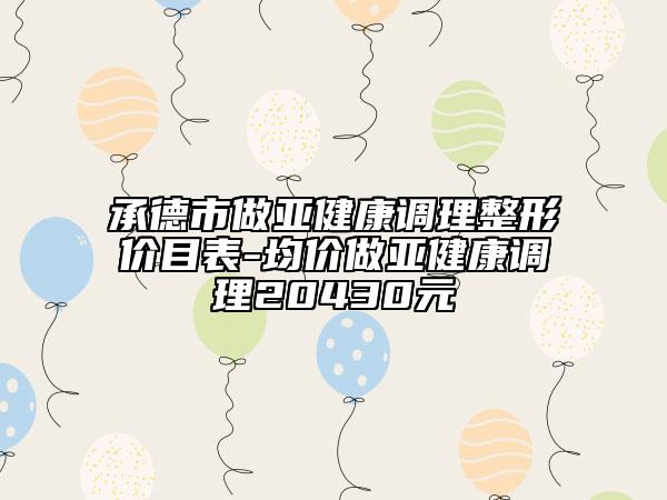 承德市做亞健康調理整形價目表-均價做亞健康調理20430元